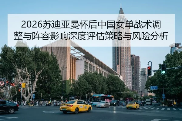 2026苏迪亚曼杯后中国女单战术调整与阵容影响深度评估策略与风险分析