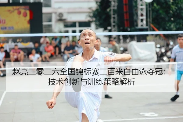 赵亮二零二六全国锦标赛二百米自由泳夺冠：技术创新与训练策略解析